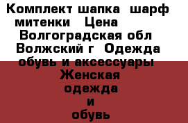 Комплект-шапка, шарф, митенки › Цена ­ 1 200 - Волгоградская обл., Волжский г. Одежда, обувь и аксессуары » Женская одежда и обувь   . Волгоградская обл.,Волжский г.